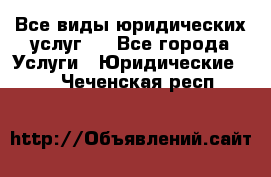 Все виды юридических услуг.  - Все города Услуги » Юридические   . Чеченская респ.